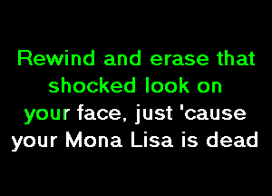Rewind and erase that
shocked look on
your face, just 'cause
your Mona Lisa is dead