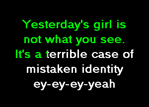 Yesterday's girl is
not what you see.
It's a terrible case of
mistaken identity
ey-ey-ey-yeah