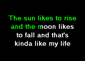 The sun likes to rise
and the moon likes

to fall and that's
kinda like my life