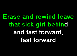Erase and rewind leave
that sick girl behind
and fast forward,
fast forward