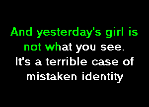 And yesterday's girl is
not what you see.

It's a terrible case of
mistaken identity