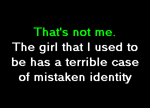 That's not me.
The girl that I used to
be has a terrible case

of mistaken identity