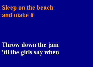 Sleep on the beach
and make it

Throw down the jam
'til the girls say when