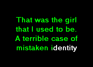 That was the girl
that I used to be.

A terrible case of
mistaken identity