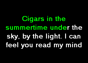 Cigars in the
summertime under the
sky, by the light. I can
feel you read my mind