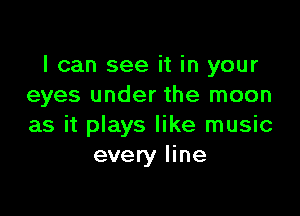 I can see it in your
eyes under the moon

as it plays like music
every line