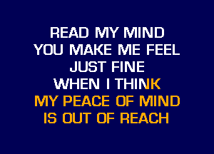 READ MY MIND
YOU MAKE ME FEEL
JUST FINE
WHEN I THINK
MY PEACE OF MIND
IS OUT OF REACH