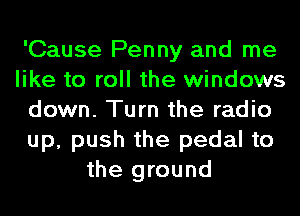 'Cause Penny and me
like to roll the windows
down. Turn the radio
up, push the pedal to
the ground