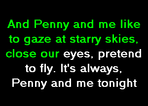 And Penny and me like
to gaze at starry skies,
close our eyes, pretend
to fly. It's always,
Penny and me tonight