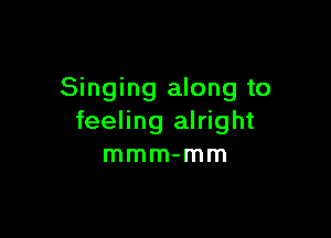 Singing along to

feeling alright
mmm-mm