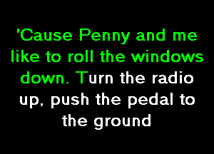 'Cause Penny and me
like to roll the windows
down. Turn the radio
up, push the pedal to
the ground