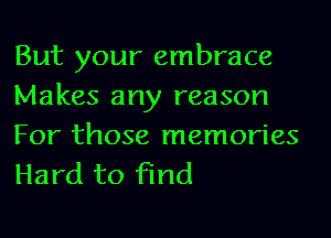 But your embrace

Makes any reason
For those memories

Hard to find