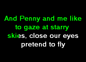 And Penny and me like
to gaze at starry

skies, close our eyes
pretend to fly