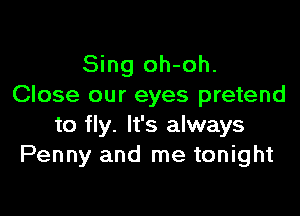 Sing oh-oh.
Close our eyes pretend

to fly. It's always
Penny and me tonight