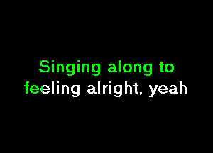 Singing along to

feeling alright, yeah