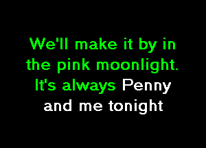 We'll make it by in
the pink moonlight.

It's always Penny
and me tonight