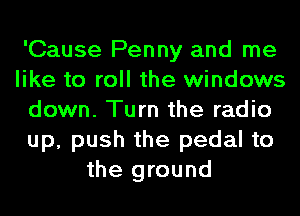 'Cause Penny and me
like to roll the windows
down. Turn the radio
up, push the pedal to
the ground