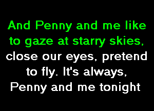 And Penny and me like
to gaze at starry skies,
close our eyes, pretend
to fly. It's always,
Penny and me tonight