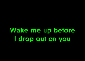 Wake me up before
I drop out on you