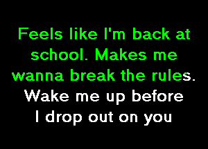 Feels like I'm back at
school. Makes me
wanna break the rules.
Wake me up before
I drop out on you