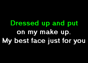 Dressed up and put

on my make up.
My best face just for you