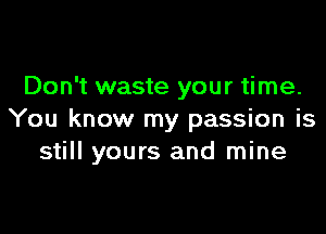 Don't waste your time.

You know my passion is
still yours and mine