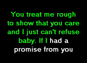 You treat me rough
to show that you care
and I just can't refuse

baby. If I had a
promise from you