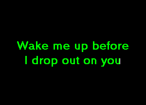 Wake me up before

I drop out on you