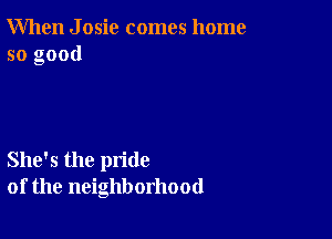 When J osic comes home
so good

She's the pride
of the neighborhood