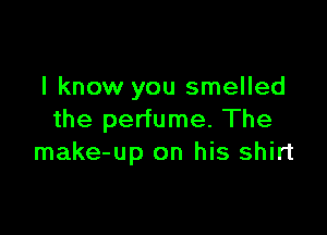 I know you smelled

the perfume. The
make-up on his shirt