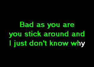 Bad as you are

you stick around and
I just don't know why