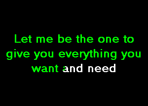 Let me be the one to

give you everything you
want and need