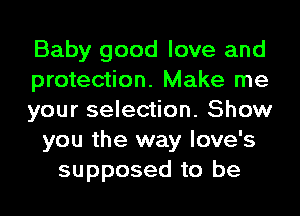 Baby good love and
protection. Make me
your selection. Show
you the way love's
supposed to be