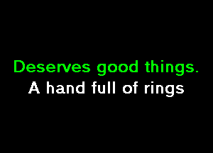 Deserves good things.

A hand full of rings