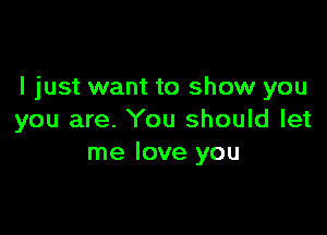 I just want to show you

you are. You should let
me love you