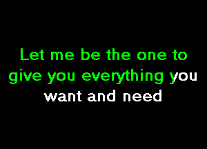 Let me be the one to

give you everything you
want and need