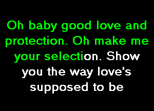 Oh baby good love and
protection. Oh make me
your selection. Show
you the way love's
supposed to be