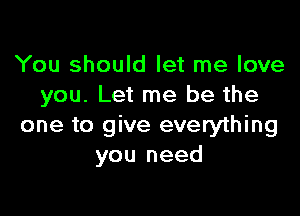 You should let me love
you. Let me be the

one to give everything
you need