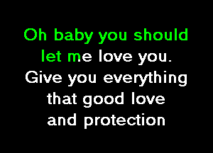 Oh baby you should
let me love you.

Give you everything
that good love
and protection