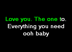 Love you. The one to.

Everything you need
ooh baby