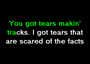 You got tears makin'
tracks. I got tears that
are scared of the facts