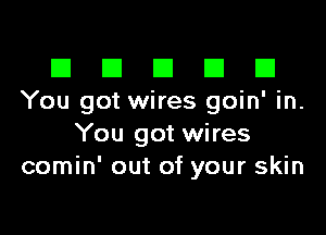 El III E El El
You got wires goin' in.

You got wires
comin' out of your skin