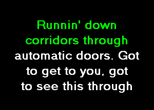 Runnin' down
corridors through
automatic doors. Got
to get to you, got
to see this through