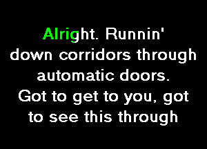 Alright. Runnin'
down corridors through
automatic doors.
Got to get to you, got
to see this through