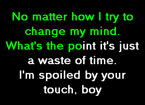 No matter how I try to
change my mind.
What's the point it's just
a waste of time.

I'm spoiled by your
touch, boy