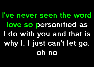 I've never seen the word
love so personified as
I do with you and that is
why I, I just can't let go,
oh no