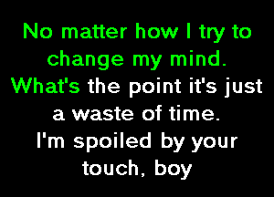 No matter how I try to
change my mind.
What's the point it's just
a waste of time.

I'm spoiled by your
touch, boy