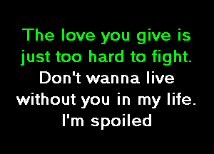 The love you give is
just too hard to fight.

Don't wanna live
without you in my life.
I'm spoiled