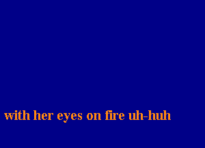 with her eyes on lire uh-huh