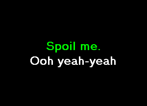 Spoil me.

Ooh yeah-yeah